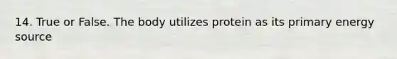 14. True or False. The body utilizes protein as its primary energy source