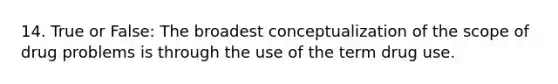 14. True or False: The broadest conceptualization of the scope of drug problems is through the use of the term drug use.