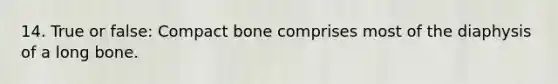 14. True or false: Compact bone comprises most of the diaphysis of a long bone.