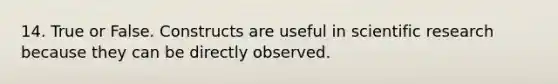 14. True or False. Constructs are useful in scientific research because they can be directly observed.