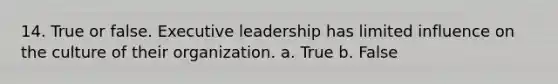 14. True or false. Executive leadership has limited influence on the culture of their organization. a. True b. False