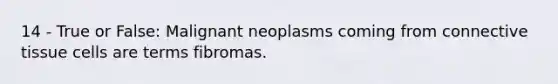 14 - True or False: Malignant neoplasms coming from connective tissue cells are terms fibromas.