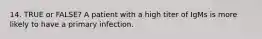 14. TRUE or FALSE? A patient with a high titer of IgMs is more likely to have a primary infection.