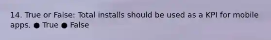 14. True or False: Total installs should be used as a KPI for mobile apps. ● True ● False
