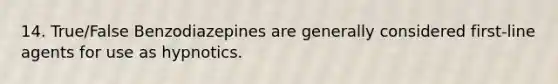 14. True/False Benzodiazepines are generally considered first-line agents for use as hypnotics.