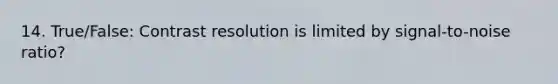 14. True/False: Contrast resolution is limited by signal-to-noise ratio?