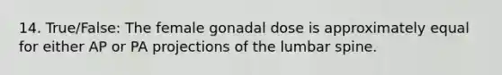 14. True/False: The female gonadal dose is approximately equal for either AP or PA projections of the lumbar spine.