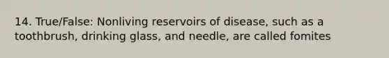 14. True/False: Nonliving reservoirs of disease, such as a toothbrush, drinking glass, and needle, are called fomites