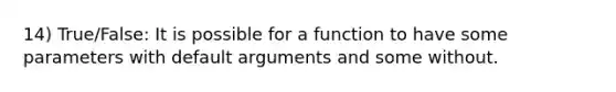 14) True/False: It is possible for a function to have some parameters with default arguments and some without.