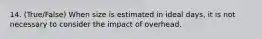 14. (True/False) When size is estimated in ideal days, it is not necessary to consider the impact of overhead.