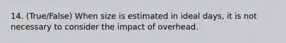 14. (True/False) When size is estimated in ideal days, it is not necessary to consider the impact of overhead.