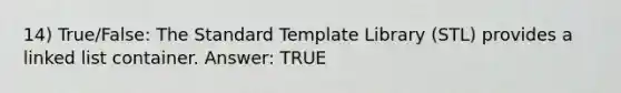 14) True/False: The Standard Template Library (STL) provides a linked list container. Answer: TRUE