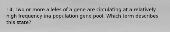 14. Two or more alleles of a gene are circulating at a relatively high frequency ina population gene pool. Which term describes this state?