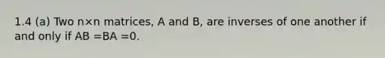 1.4 (a) Two n×n matrices, A and B, are inverses of one another if and only if AB =BA =0.