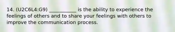 14. (U2C6L4:G9) ___________ is the ability to experience the feelings of others and to share your feelings with others to improve the communication process.