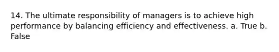 14. The ultimate responsibility of managers is to achieve high performance by balancing efficiency and effectiveness. a. True b. False