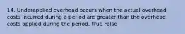 14. Underapplied overhead occurs when the actual overhead costs incurred during a period are greater than the overhead costs applied during the period. True False