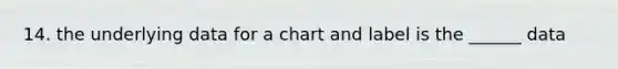 14. the underlying data for a chart and label is the ______ data