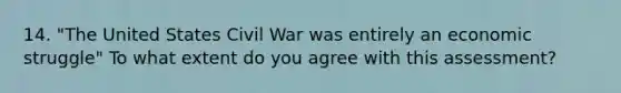 14. "The United States Civil War was entirely an economic struggle" To what extent do you agree with this assessment?