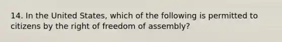 14. In the United States, which of the following is permitted to citizens by the right of freedom of assembly?