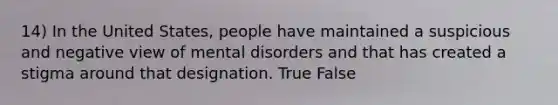 14) In the United States, people have maintained a suspicious and negative view of mental disorders and that has created a stigma around that designation. True False