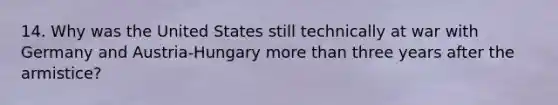 14. Why was the United States still technically at war with Germany and Austria-Hungary more than three years after the armistice?