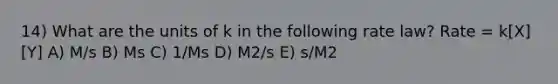 14) What are the units of k in the following rate law? Rate = k[X][Y] A) M/s B) Ms C) 1/Ms D) M2/s E) s/M2