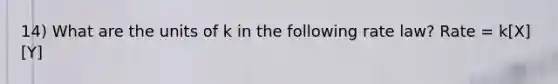 14) What are the units of k in the following rate law? Rate = k[X][Y]