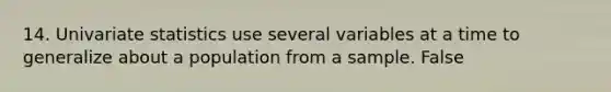 14. Univariate statistics use several variables at a time to generalize about a population from a sample. False