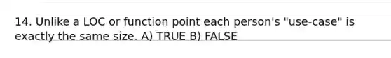 14. Unlike a LOC or function point each person's "use-case" is exactly the same size. A) TRUE B) FALSE