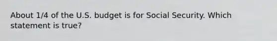 About 1/4 of the U.S. budget is for Social Security. Which statement is true?