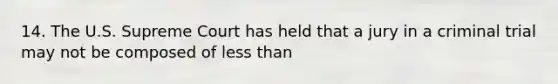 14. The U.S. Supreme Court has held that a jury in a criminal trial may not be composed of less than