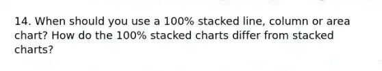 14. When should you use a 100% stacked line, column or area chart? How do the 100% stacked charts differ from stacked charts?