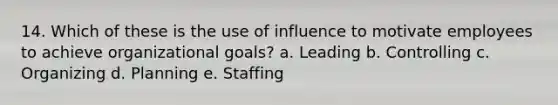 14. Which of these is the use of influence to motivate employees to achieve organizational goals? a. Leading b. Controlling c. Organizing d. Planning e. Staffing