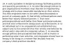 14. A useful guideline in designing strategy-facilitating policies and operating procedures is: A. to prescribe enough policies to give organizational members clear direction in implementing strategy and to place reasonable boundaries on their actions. This then empowers them to act within these boundaries in pursuit of company goals. B. that strictly enforced policies work better than loosely enforced policies. C. that more policies/procedures work better than fewer policies/procedures, and that strict enforcement always beats lax enforcement. D. to let individuals act in an empowered and self-directed way, subject only to the constraint that their actions and behavior be ethical and in step with the corporate culture. E. to prescribe enough policies and procedures that little is left to chance in performing value chain activities, and employees should have no leeway to do things in a manner that deviates from the company's best-practices standard.