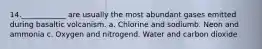 14.​____________ are usually the most abundant gases emitted during basaltic volcanism. a. Chlorine and sodium​b. Neon and ammonia c. Oxygen and nitrogen​d. Water and carbon dioxide