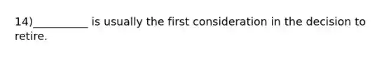 14)__________ is usually the first consideration in the decision to retire.