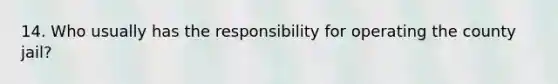 14. Who usually has the responsibility for operating the county​ jail?