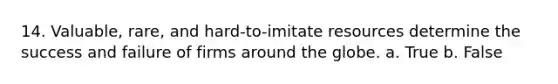 14. Valuable, rare, and hard-to-imitate resources determine the success and failure of firms around the globe. a. True b. False