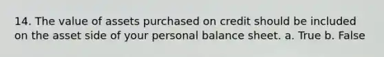 14. The value of assets purchased on credit should be included on the asset side of your personal balance sheet. a. True b. False