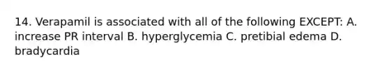 14. Verapamil is associated with all of the following EXCEPT: A. increase PR interval B. hyperglycemia C. pretibial edema D. bradycardia
