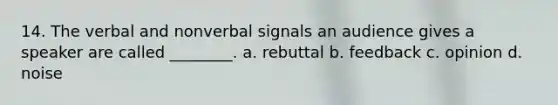 14. The verbal and nonverbal signals an audience gives a speaker are called ________. a. rebuttal b. feedback c. opinion d. noise