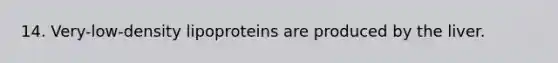 14. Very-low-density lipoproteins are produced by the liver.