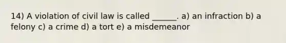 14) A violation of civil law is called ______. a) an infraction b) a felony c) a crime d) a tort e) a misdemeanor