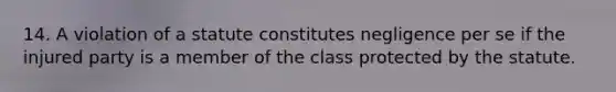 14. A violation of a statute constitutes negligence per se if the injured party is a member of the class protected by the statute.