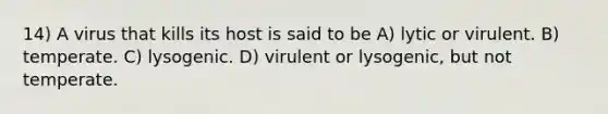 14) A virus that kills its host is said to be A) lytic or virulent. B) temperate. C) lysogenic. D) virulent or lysogenic, but not temperate.