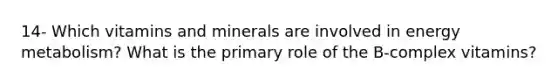 14- Which vitamins and minerals are involved in energy metabolism? What is the primary role of the B-complex vitamins?
