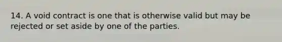 14. A void contract is one that is otherwise valid but may be rejected or set aside by one of the parties.