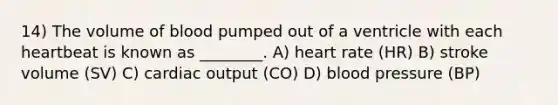 14) The volume of blood pumped out of a ventricle with each heartbeat is known as ________. A) heart rate (HR) B) stroke volume (SV) C) cardiac output (CO) D) blood pressure (BP)