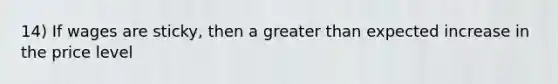 14) If wages are sticky, then a greater than expected increase in the price level